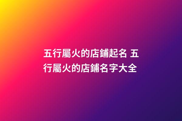 五行屬火的店鋪起名 五行屬火的店鋪名字大全-第1張-店鋪起名-玄機派